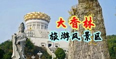欧美性爱屄ABC中国浙江-绍兴大香林旅游风景区